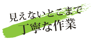 見えないとこまで丁寧な作業